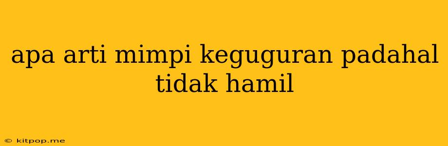 Apa Arti Mimpi Keguguran Padahal Tidak Hamil