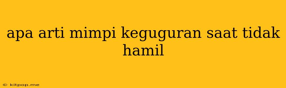 Apa Arti Mimpi Keguguran Saat Tidak Hamil