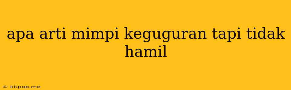 Apa Arti Mimpi Keguguran Tapi Tidak Hamil