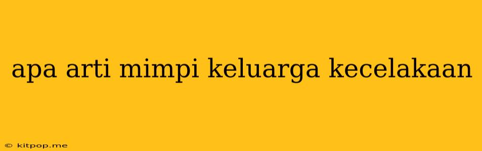 Apa Arti Mimpi Keluarga Kecelakaan