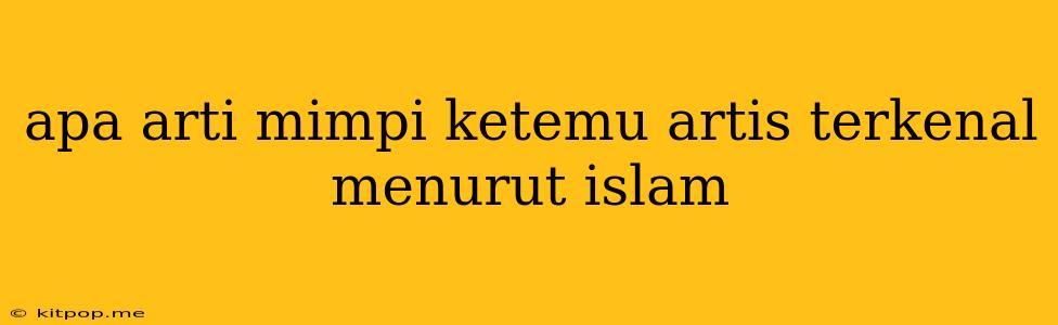 Apa Arti Mimpi Ketemu Artis Terkenal Menurut Islam