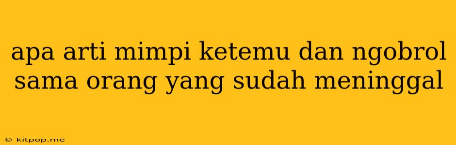 Apa Arti Mimpi Ketemu Dan Ngobrol Sama Orang Yang Sudah Meninggal