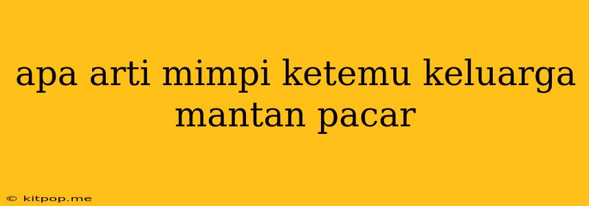 Apa Arti Mimpi Ketemu Keluarga Mantan Pacar