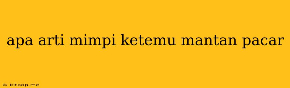 Apa Arti Mimpi Ketemu Mantan Pacar