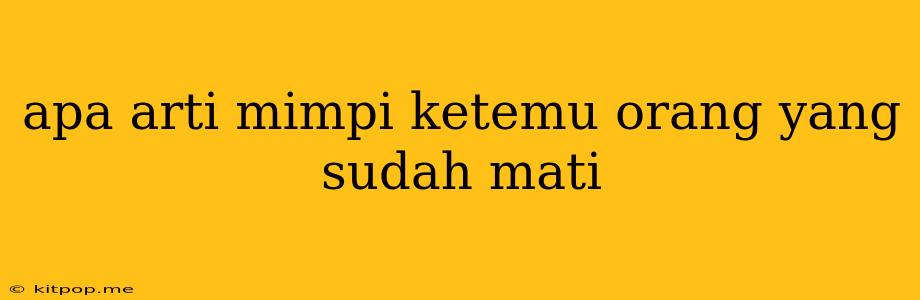 Apa Arti Mimpi Ketemu Orang Yang Sudah Mati