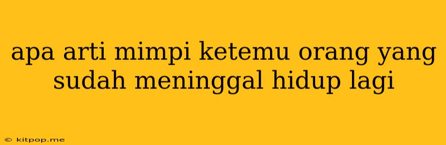 Apa Arti Mimpi Ketemu Orang Yang Sudah Meninggal Hidup Lagi