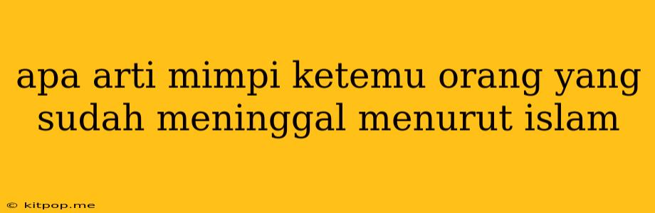 Apa Arti Mimpi Ketemu Orang Yang Sudah Meninggal Menurut Islam