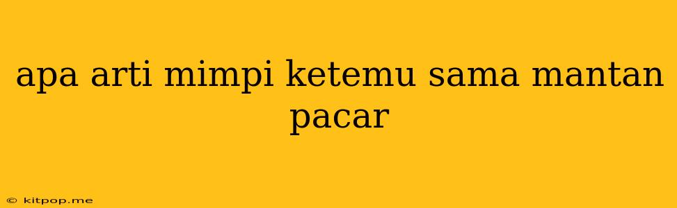 Apa Arti Mimpi Ketemu Sama Mantan Pacar