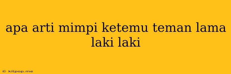 Apa Arti Mimpi Ketemu Teman Lama Laki Laki