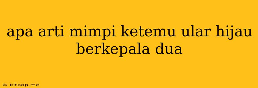 Apa Arti Mimpi Ketemu Ular Hijau Berkepala Dua