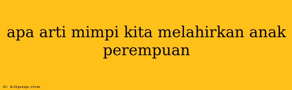 Apa Arti Mimpi Kita Melahirkan Anak Perempuan