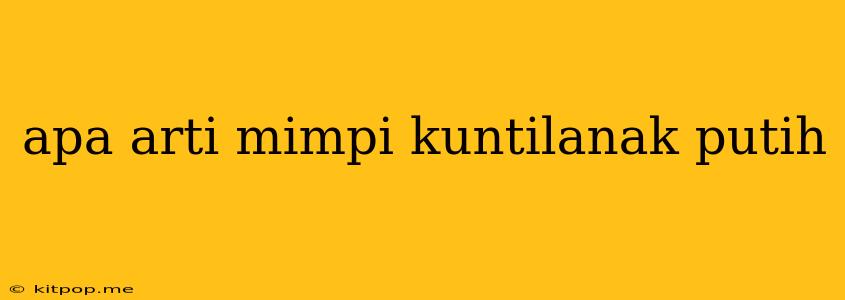 Apa Arti Mimpi Kuntilanak Putih