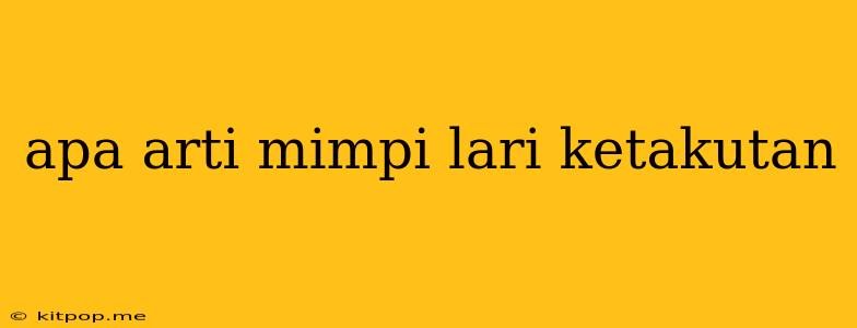 Apa Arti Mimpi Lari Ketakutan