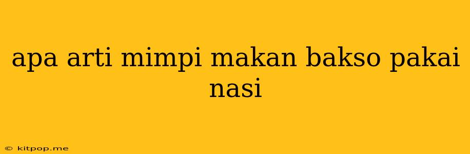 Apa Arti Mimpi Makan Bakso Pakai Nasi