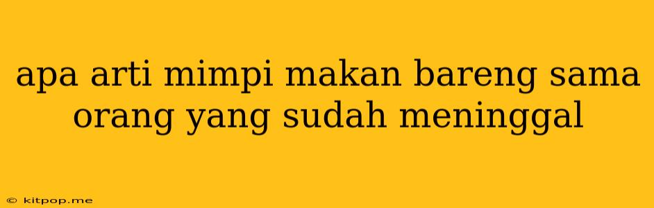 Apa Arti Mimpi Makan Bareng Sama Orang Yang Sudah Meninggal