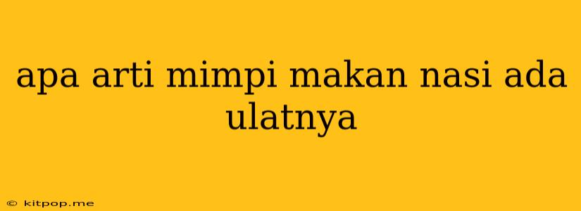 Apa Arti Mimpi Makan Nasi Ada Ulatnya