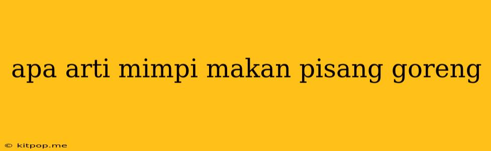 Apa Arti Mimpi Makan Pisang Goreng