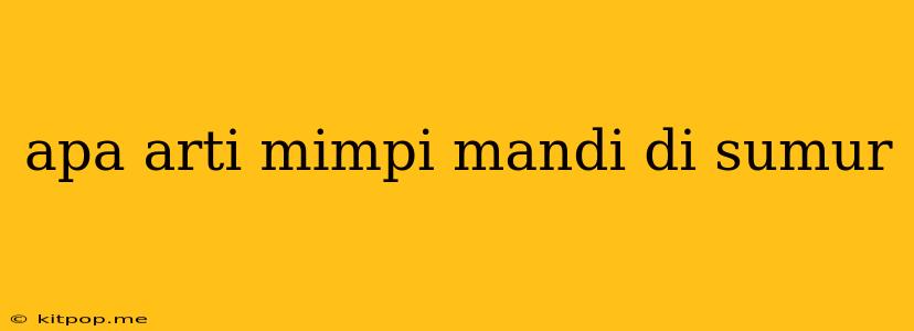 Apa Arti Mimpi Mandi Di Sumur