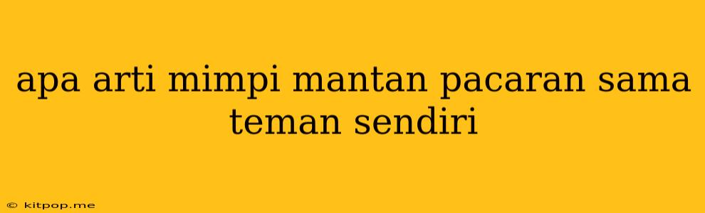 Apa Arti Mimpi Mantan Pacaran Sama Teman Sendiri