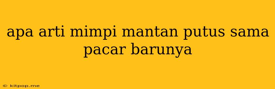 Apa Arti Mimpi Mantan Putus Sama Pacar Barunya