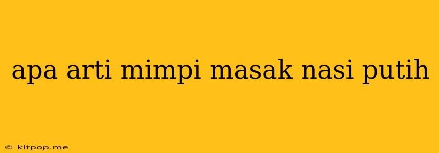 Apa Arti Mimpi Masak Nasi Putih