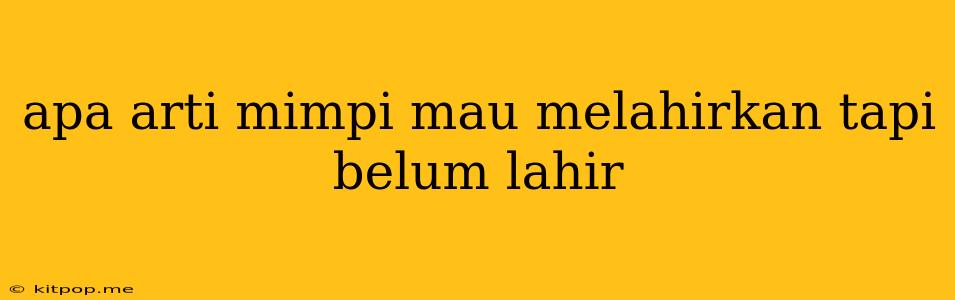 Apa Arti Mimpi Mau Melahirkan Tapi Belum Lahir