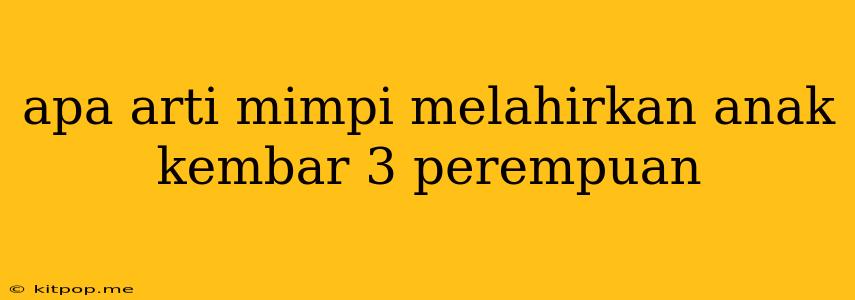 Apa Arti Mimpi Melahirkan Anak Kembar 3 Perempuan