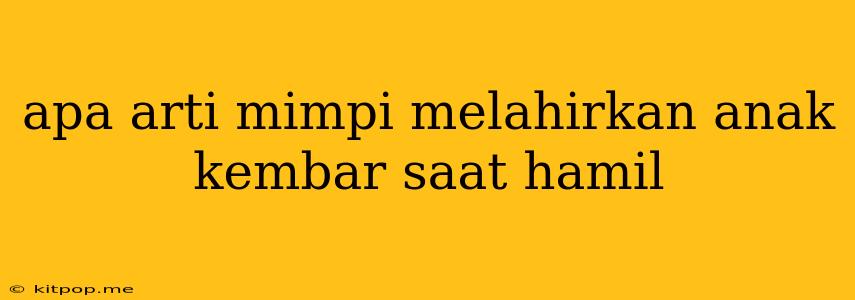 Apa Arti Mimpi Melahirkan Anak Kembar Saat Hamil