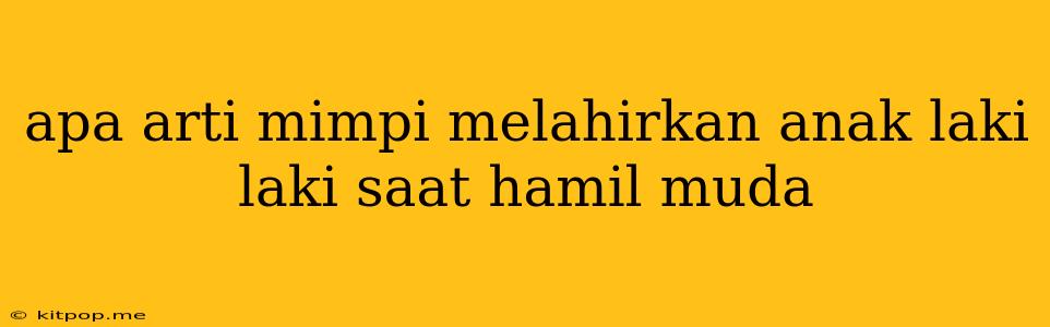 Apa Arti Mimpi Melahirkan Anak Laki Laki Saat Hamil Muda