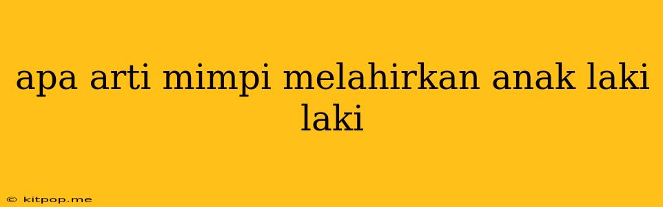 Apa Arti Mimpi Melahirkan Anak Laki Laki