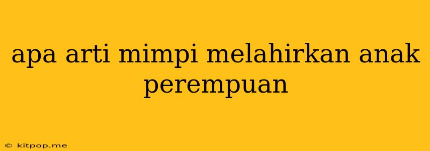 Apa Arti Mimpi Melahirkan Anak Perempuan