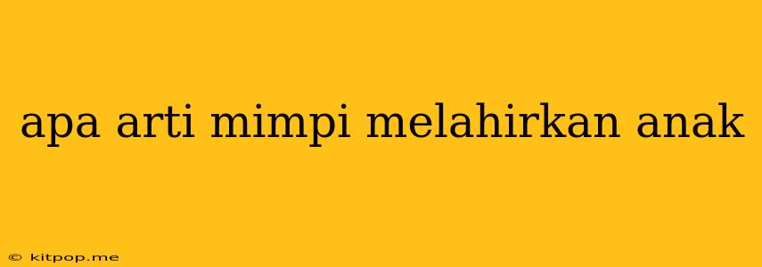 Apa Arti Mimpi Melahirkan Anak