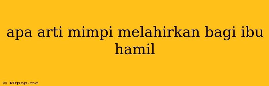 Apa Arti Mimpi Melahirkan Bagi Ibu Hamil