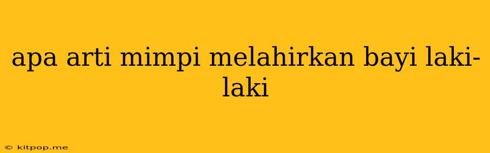 Apa Arti Mimpi Melahirkan Bayi Laki-laki