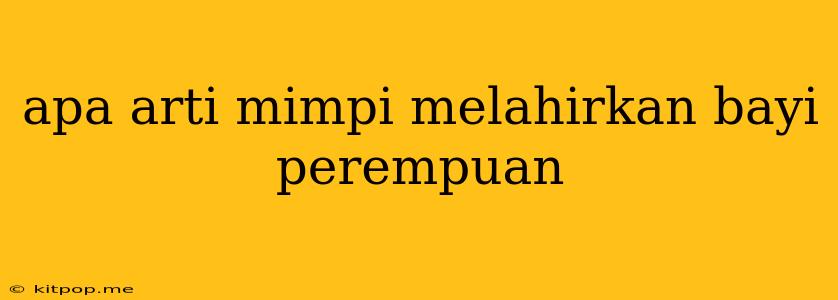 Apa Arti Mimpi Melahirkan Bayi Perempuan