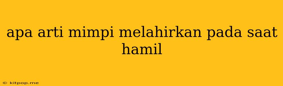 Apa Arti Mimpi Melahirkan Pada Saat Hamil