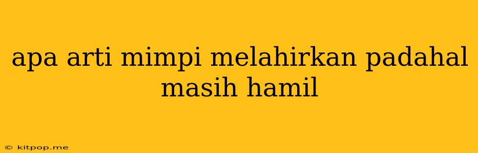 Apa Arti Mimpi Melahirkan Padahal Masih Hamil