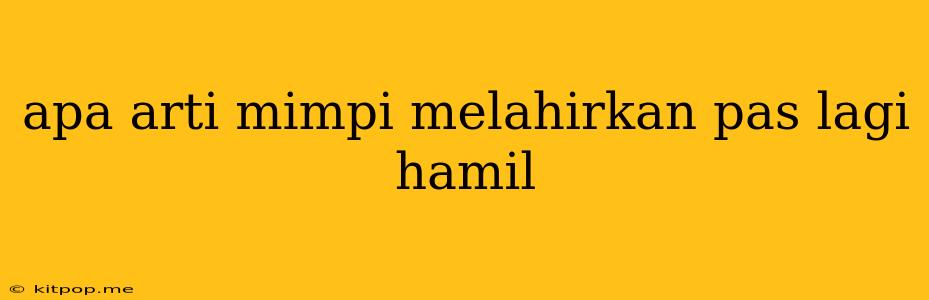 Apa Arti Mimpi Melahirkan Pas Lagi Hamil