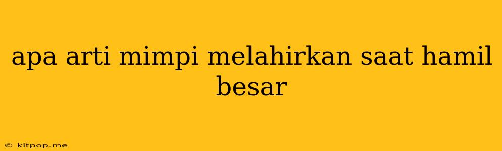 Apa Arti Mimpi Melahirkan Saat Hamil Besar