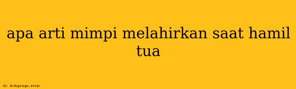 Apa Arti Mimpi Melahirkan Saat Hamil Tua