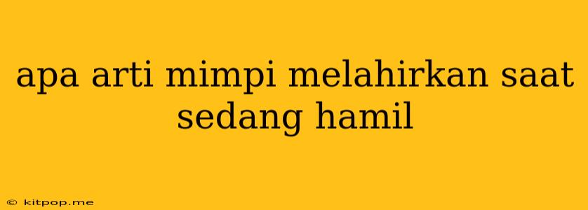 Apa Arti Mimpi Melahirkan Saat Sedang Hamil