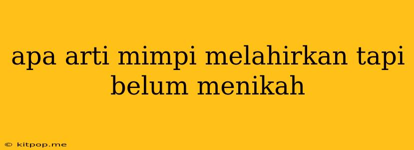 Apa Arti Mimpi Melahirkan Tapi Belum Menikah