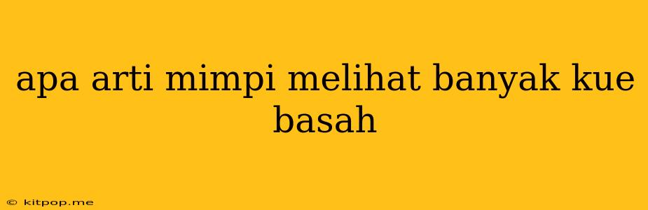 Apa Arti Mimpi Melihat Banyak Kue Basah