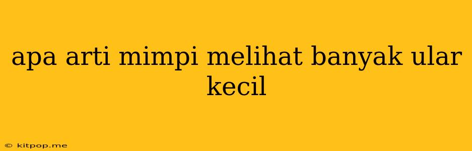 Apa Arti Mimpi Melihat Banyak Ular Kecil