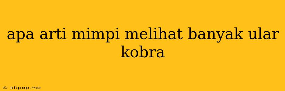 Apa Arti Mimpi Melihat Banyak Ular Kobra