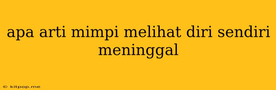 Apa Arti Mimpi Melihat Diri Sendiri Meninggal