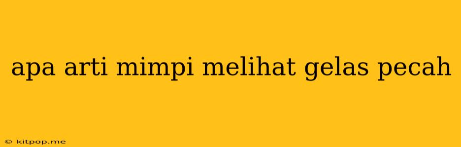 Apa Arti Mimpi Melihat Gelas Pecah