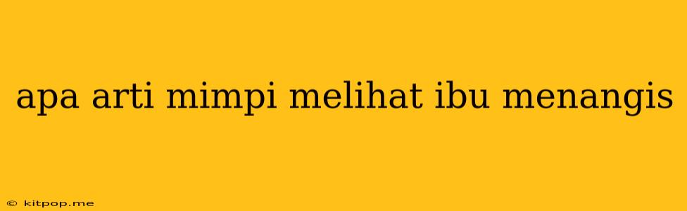 Apa Arti Mimpi Melihat Ibu Menangis