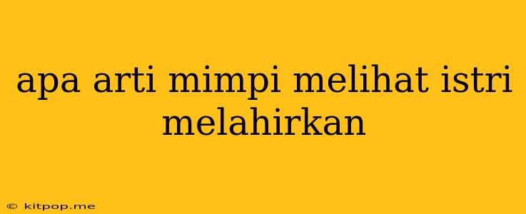 Apa Arti Mimpi Melihat Istri Melahirkan