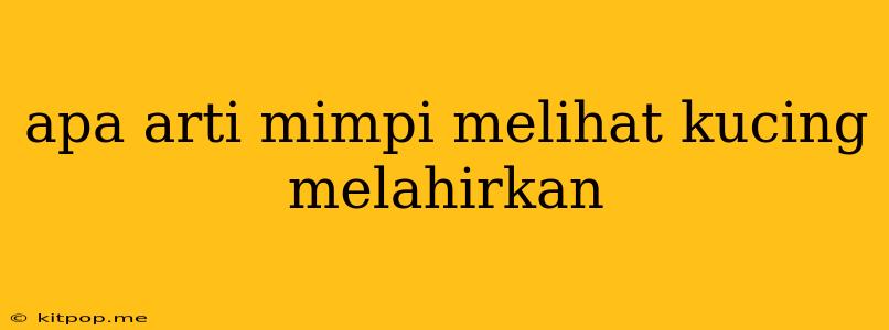 Apa Arti Mimpi Melihat Kucing Melahirkan